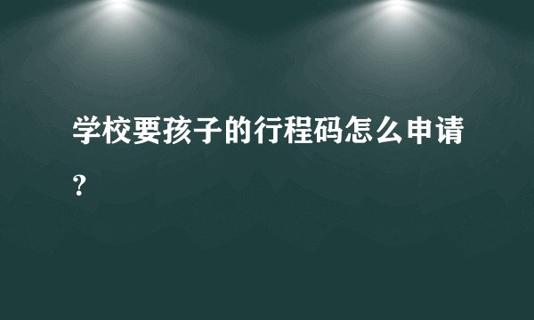 学校要孩子的行程码怎么申请？