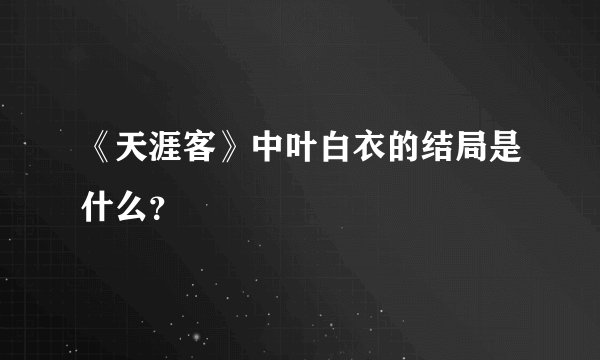 《天涯客》中叶白衣的结局是什么？
