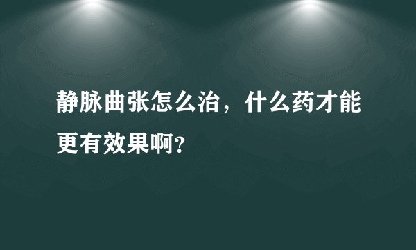 静脉曲张怎么治，什么药才能更有效果啊？