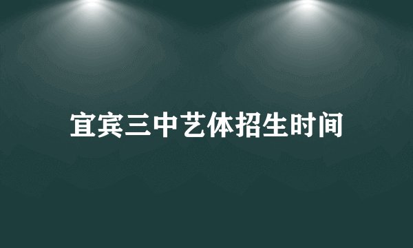 宜宾三中艺体招生时间
