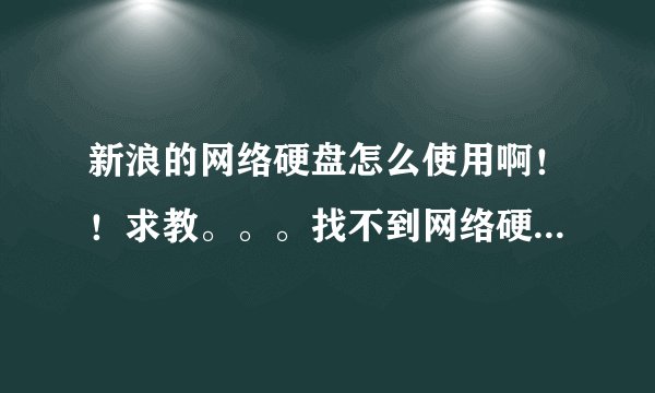 新浪的网络硬盘怎么使用啊！！求教。。。找不到网络硬盘。也不知道怎