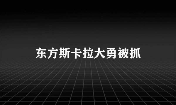 东方斯卡拉大勇被抓