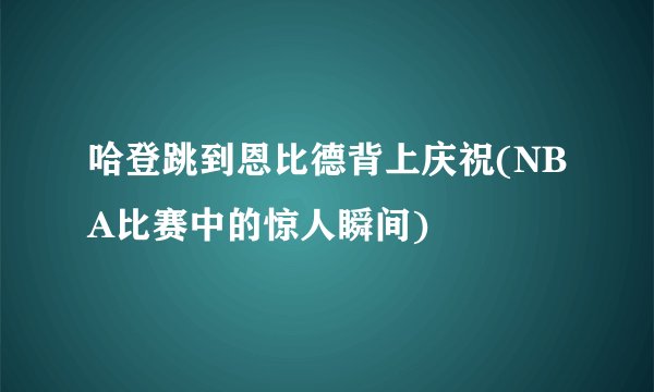 哈登跳到恩比德背上庆祝(NBA比赛中的惊人瞬间)