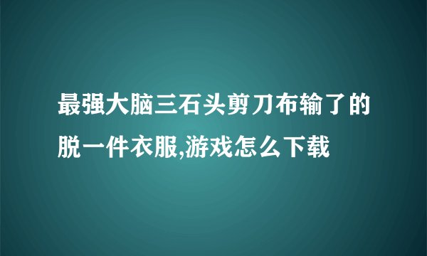 最强大脑三石头剪刀布输了的脱一件衣服,游戏怎么下载