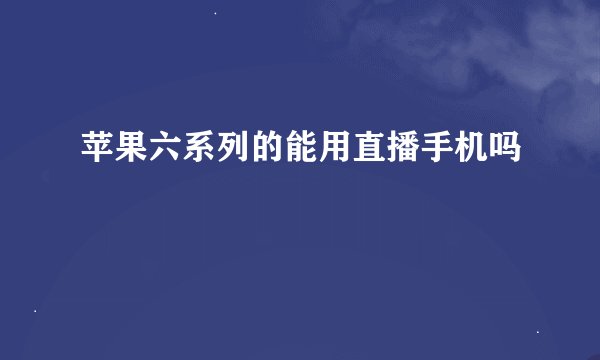 苹果六系列的能用直播手机吗