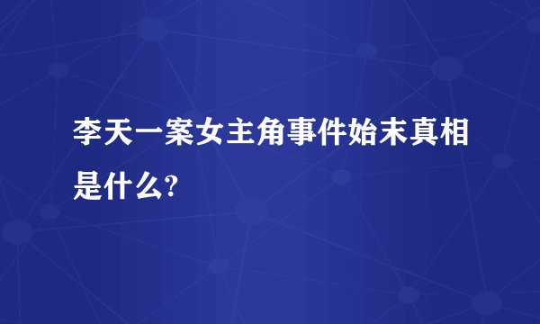 李天一案女主角事件始末真相是什么?