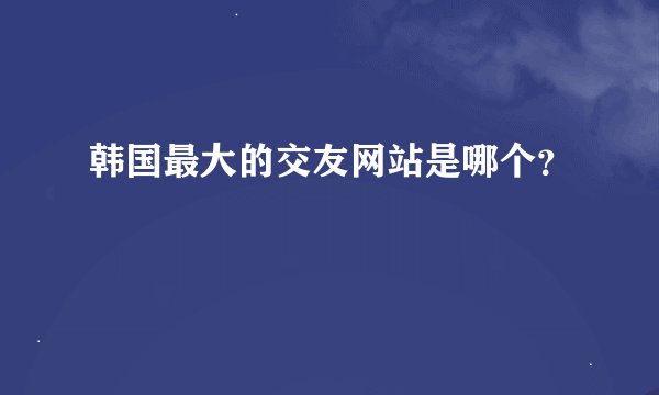 韩国最大的交友网站是哪个？
