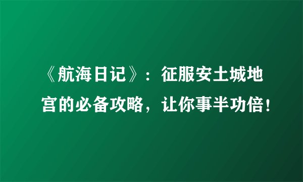 《航海日记》：征服安土城地宫的必备攻略，让你事半功倍！