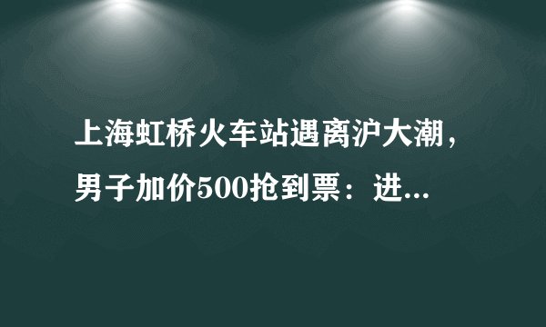 上海虹桥火车站遇离沪大潮，男子加价500抢到票：进站都要2小时