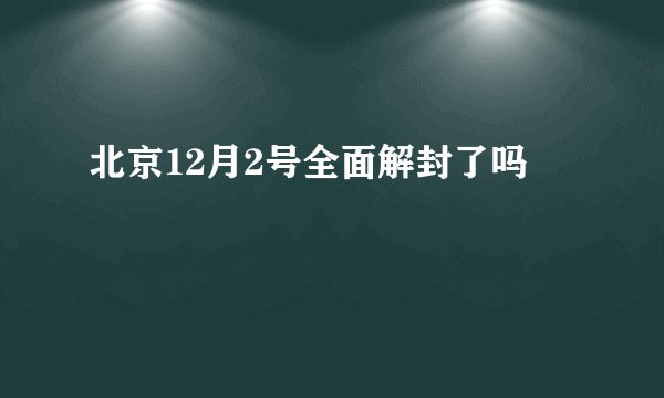 北京12月2号全面解封了吗