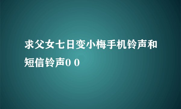 求父女七日变小梅手机铃声和短信铃声0 0