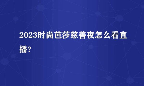 2023时尚芭莎慈善夜怎么看直播?