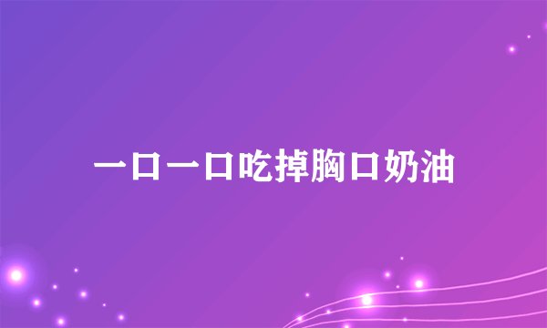 一口一口吃掉胸口奶油