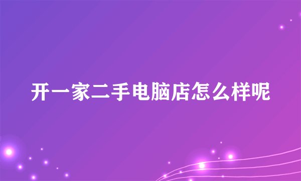 开一家二手电脑店怎么样呢