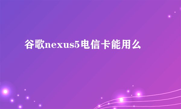 谷歌nexus5电信卡能用么