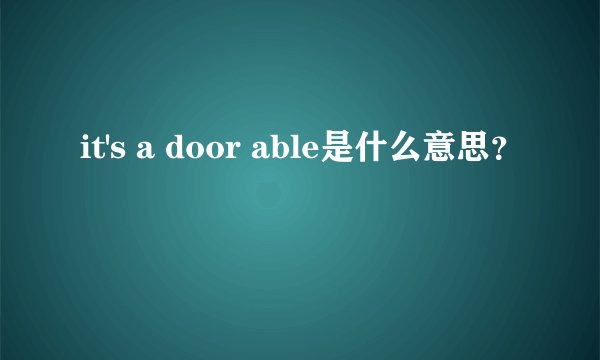 it's a door able是什么意思？