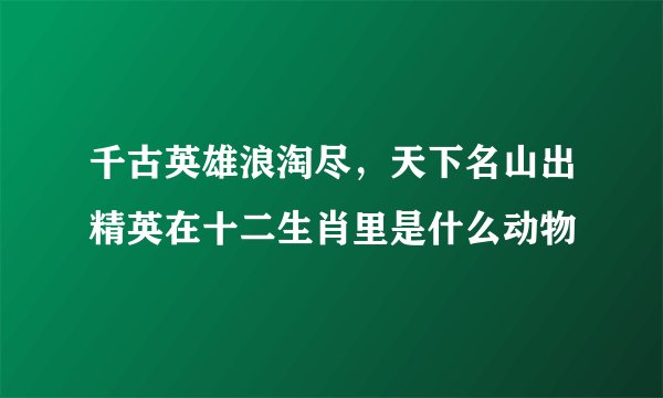 千古英雄浪淘尽，天下名山出精英在十二生肖里是什么动物