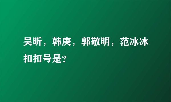 吴昕，韩庚，郭敬明，范冰冰扣扣号是？