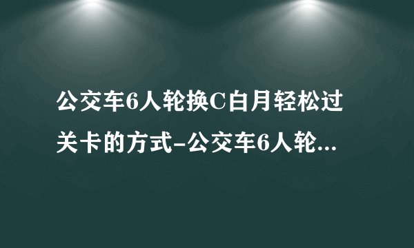 公交车6人轮换C白月轻松过关卡的方式-公交车6人轮换C白月怎么过