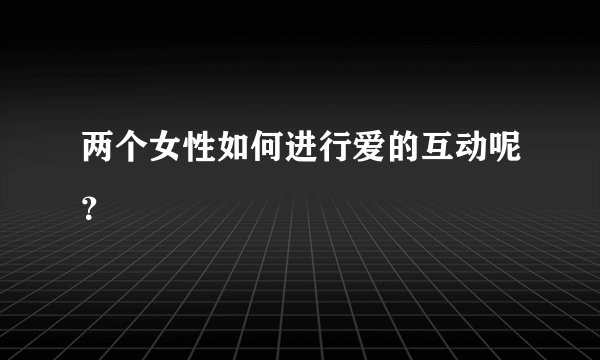 两个女性如何进行爱的互动呢？