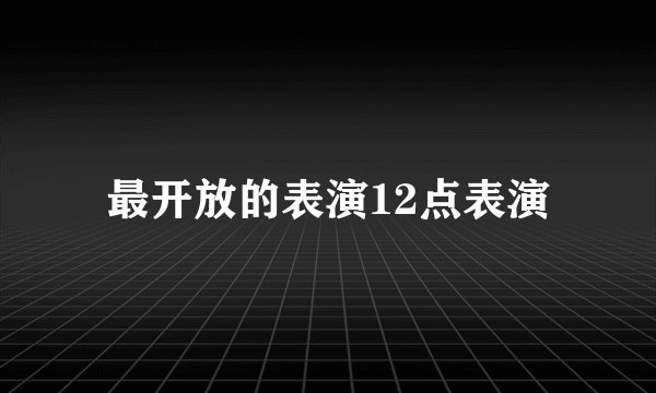 最开放的表演12点表演
