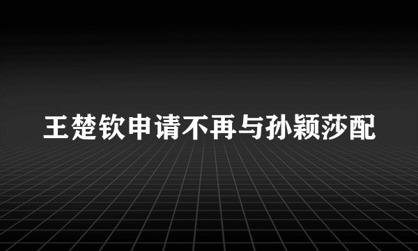 王楚钦申请不再与孙颖莎配