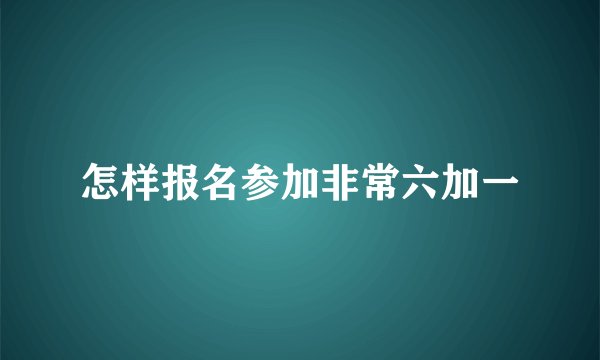 怎样报名参加非常六加一