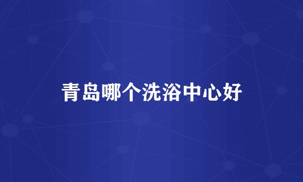 青岛哪个洗浴中心好