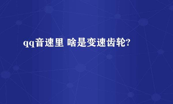 qq音速里 啥是变速齿轮?