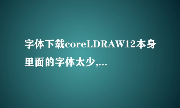 字体下载coreLDRAW12本身里面的字体太少,我想从网上下载