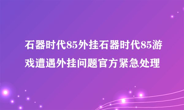 石器时代85外挂石器时代85游戏遭遇外挂问题官方紧急处理