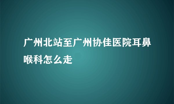 广州北站至广州协佳医院耳鼻喉科怎么走