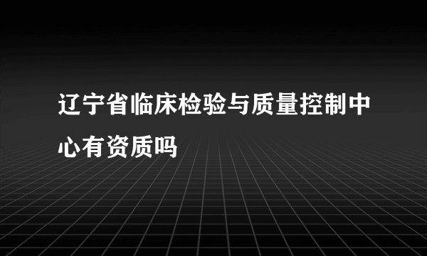 辽宁省临床检验与质量控制中心有资质吗