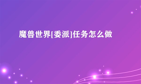魔兽世界[委派]任务怎么做