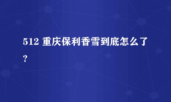 512 重庆保利香雪到底怎么了?