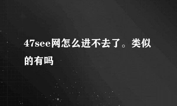 47see网怎么进不去了。类似的有吗