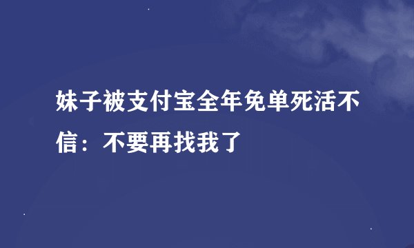 妹子被支付宝全年免单死活不信：不要再找我了