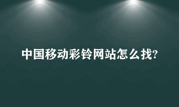 中国移动彩铃网站怎么找?