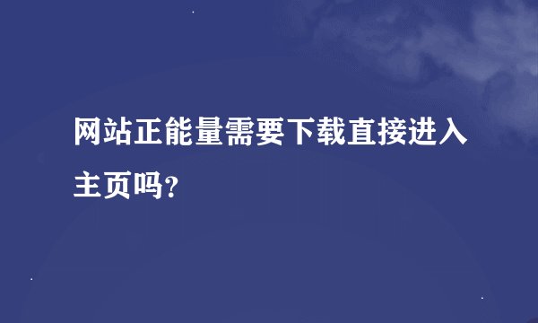 网站正能量需要下载直接进入主页吗？