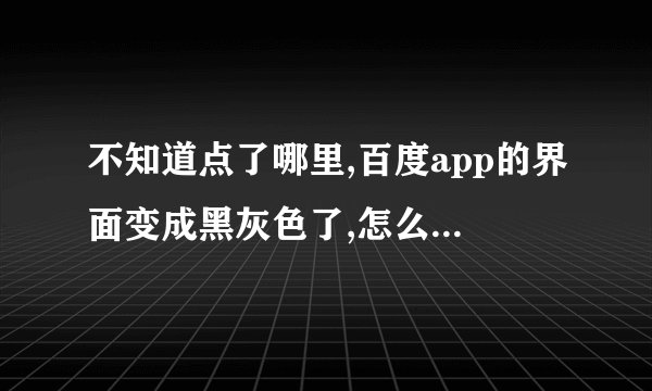 不知道点了哪里,百度app的界面变成黑灰色了,怎么设置回原