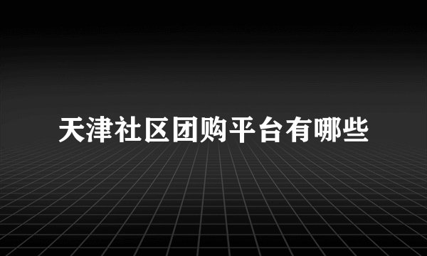 天津社区团购平台有哪些