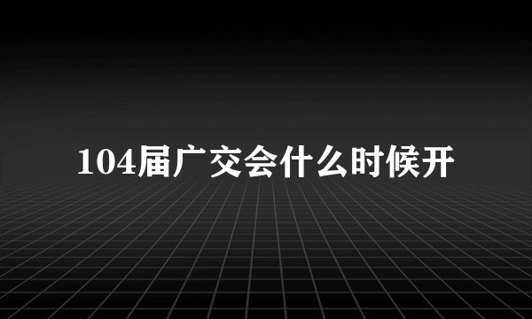104届广交会什么时候开