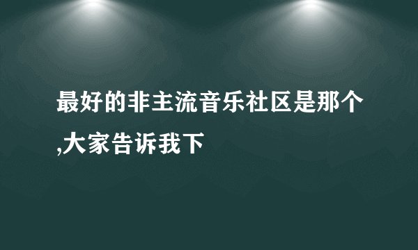 最好的非主流音乐社区是那个,大家告诉我下