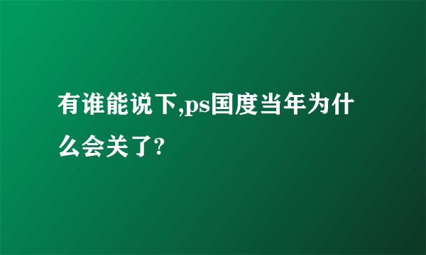 有谁能说下,ps国度当年为什么会关了?