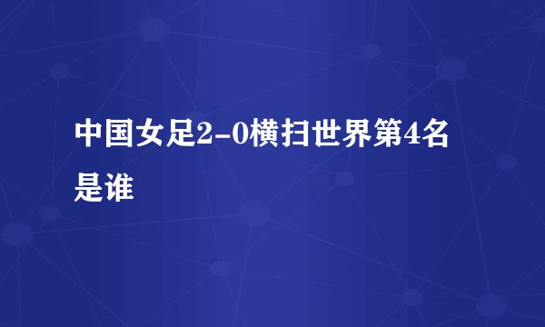 中国女足2-0横扫世界第4名是谁