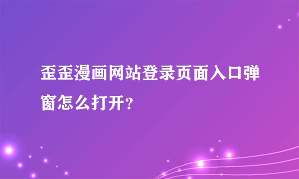 歪歪漫画网站登录页面入口弹窗怎么打开？