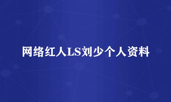 网络红人LS刘少个人资料