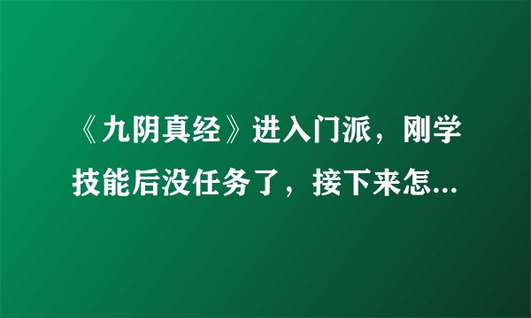 《九阴真经》进入门派，刚学技能后没任务了，接下来怎么办。第一章没做，峨眉的