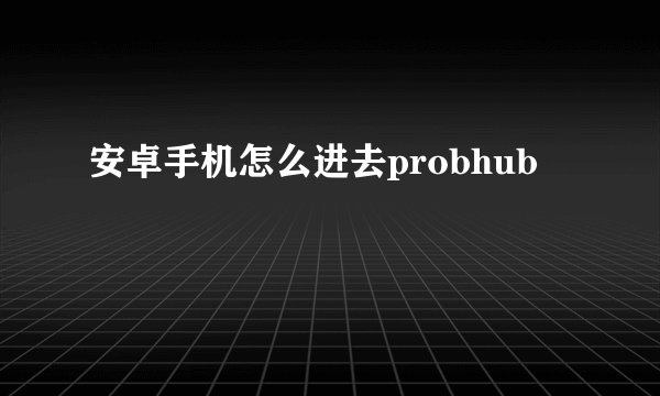 安卓手机怎么进去probhub
