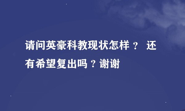 请问英豪科教现状怎样 ? 还有希望复出吗 ? 谢谢